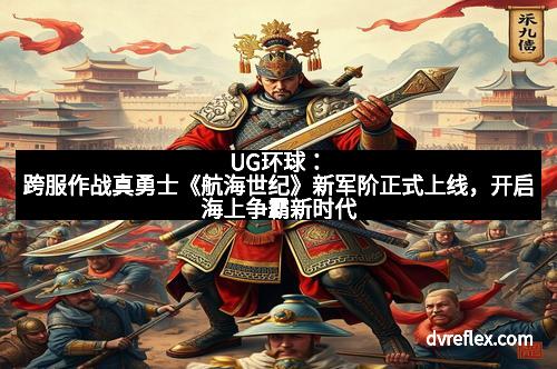 UG环球：跨服作战真勇士《航海世纪》新军阶正式上线，开启海上争霸新时代