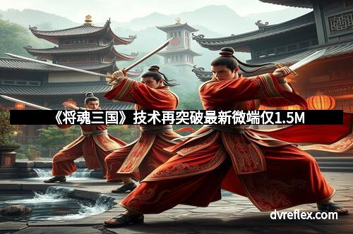 《将魂三国》技术再突破最新微端仅1.5M