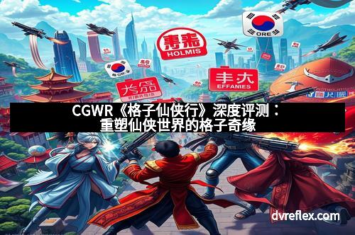 CGWR《格子仙侠行》深度评测：重塑仙侠世界的格子奇缘