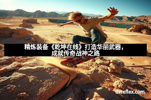 精炼装备《乾坤在线》打造华丽武器，成就传奇战神之路